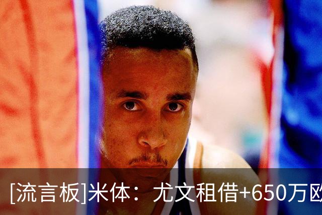 [流言板]米体：尤文租借+650万欧强制买断报价大马丁，维拉要1200万